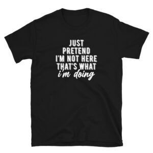 Just Pretend I'm Not Here T-Shirt