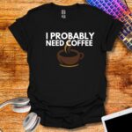 I probably need coffee T-Shirt