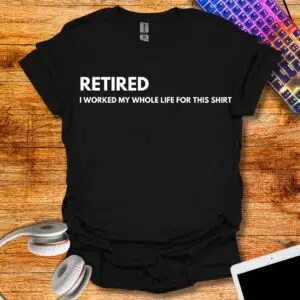 Retired I worked my whole life for this T-Shirt