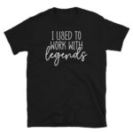 I Used to Work With Legends T-Shirt