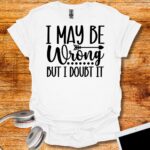 I may be wrong But I Doubt It T-Shirt