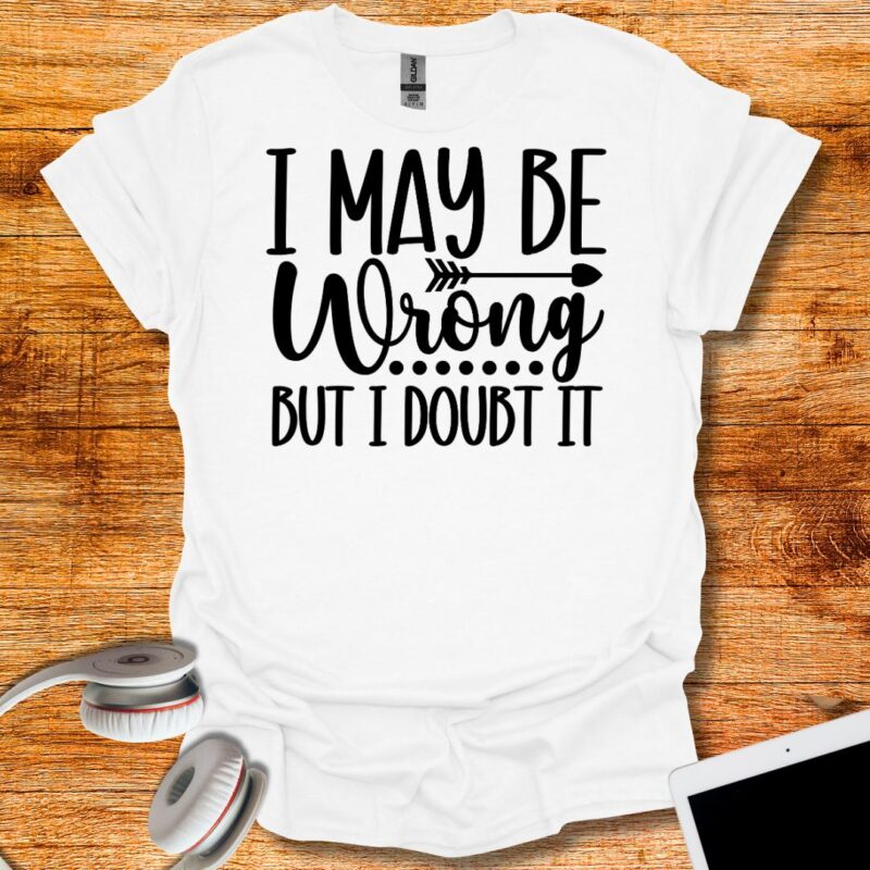 I may be wrong But I Doubt It T-Shirt
