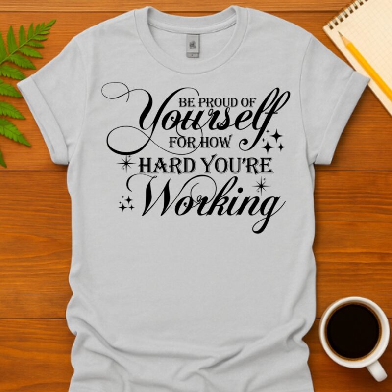 Be proud of yourself for how hard you're working T-Shirt