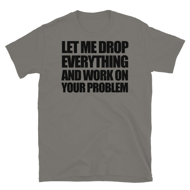 Let me drop everything and work on your problem T-Shirt - Image 5