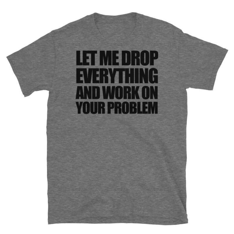 Let me drop everything and work on your problem T-Shirt - Image 3