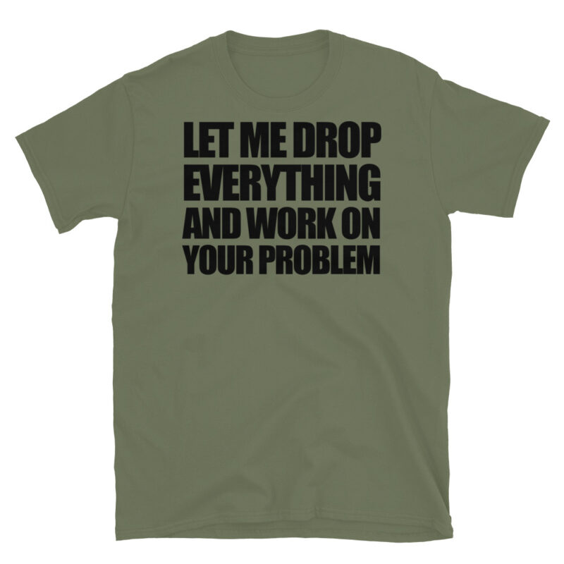 Let me drop everything and work on your problem T-Shirt - Image 4
