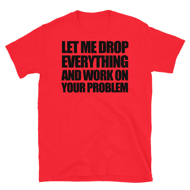 Let me drop everything and work on your problem T-Shirt - Image 7