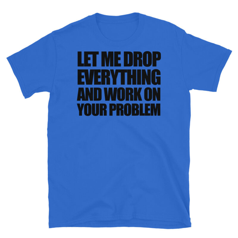 Let me drop everything and work on your problem T-Shirt - Image 2