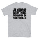 Let Me Drop Everything and Work on Your Problem T-Shirt