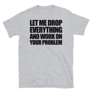 Let Me Drop Everything and Work on Your Problem T-Shirt