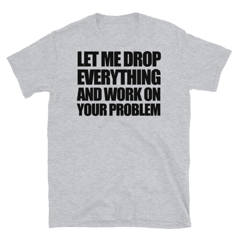 Let me drop everything and work on your problem T-Shirt - Image 6