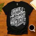 I Have It All Together I Just Forgot Where I Put It T-Shirt