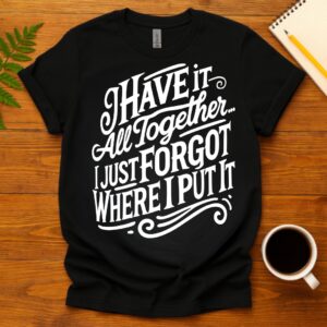 I Have It All Together I Just Forgot Where I Put It T-Shirt