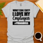 What can I say? I love my employees #ProudBoss T-Shirt