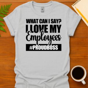 What can I say? I love my employees #ProudBoss T-Shirt