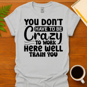 You dont have to be crazy to work here well train you T-Shirt