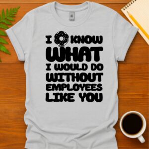 I donut know what I would do without employees like you T-Shirt