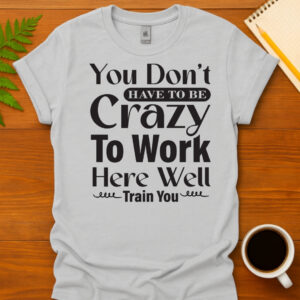 You Dont Have To Be Crazy To Work Here Well Train You T-Shirt