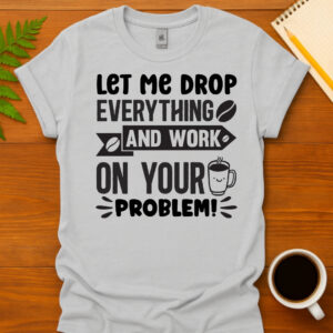 Let Me Drop Everything and Work On Your Problem T-Shirt