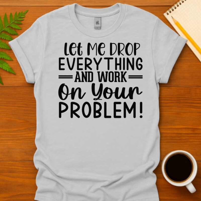 Let me drop everything and work on your issues T-Shirt