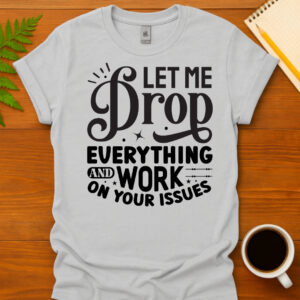 Let Me Drop Everything And Work On Your Problem! T-Shirt