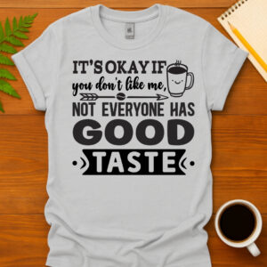 It's Okay if You Don't Like Me, Not Everyone Has Good Taste T-Shirt
