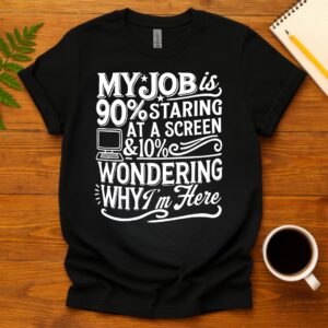 My Job Is 90% Staring at a Screen & 10% Wondering Why I'm Here T-Shirt