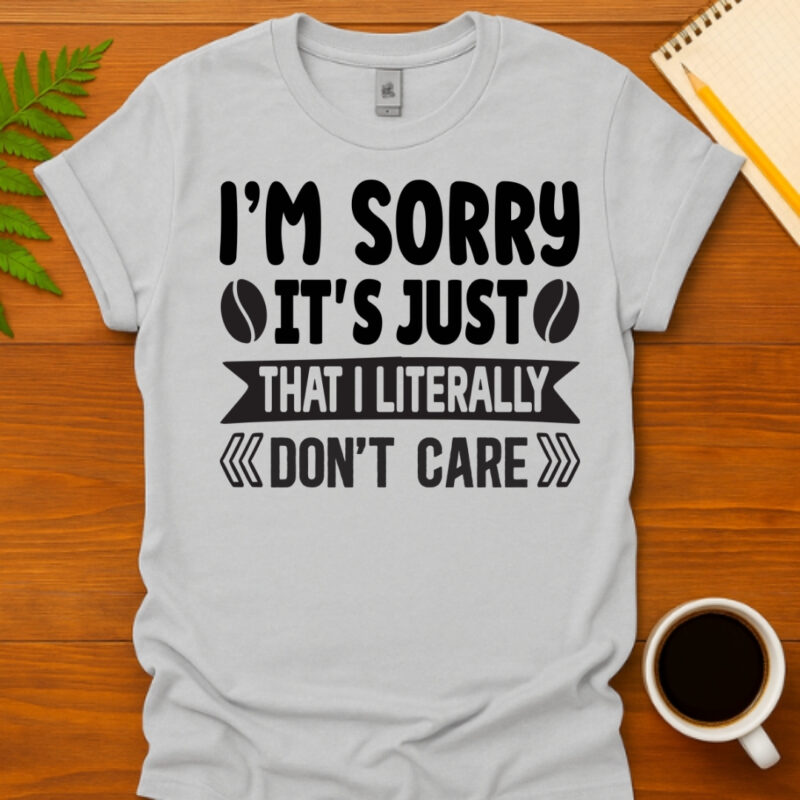 I m sorry it s just that I literally don t care T-Shirt