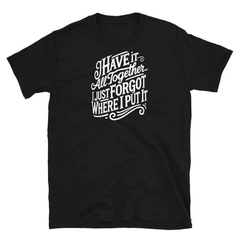 I Have It All Together I Just Forgot Where I Put It T-Shirt - Image 2