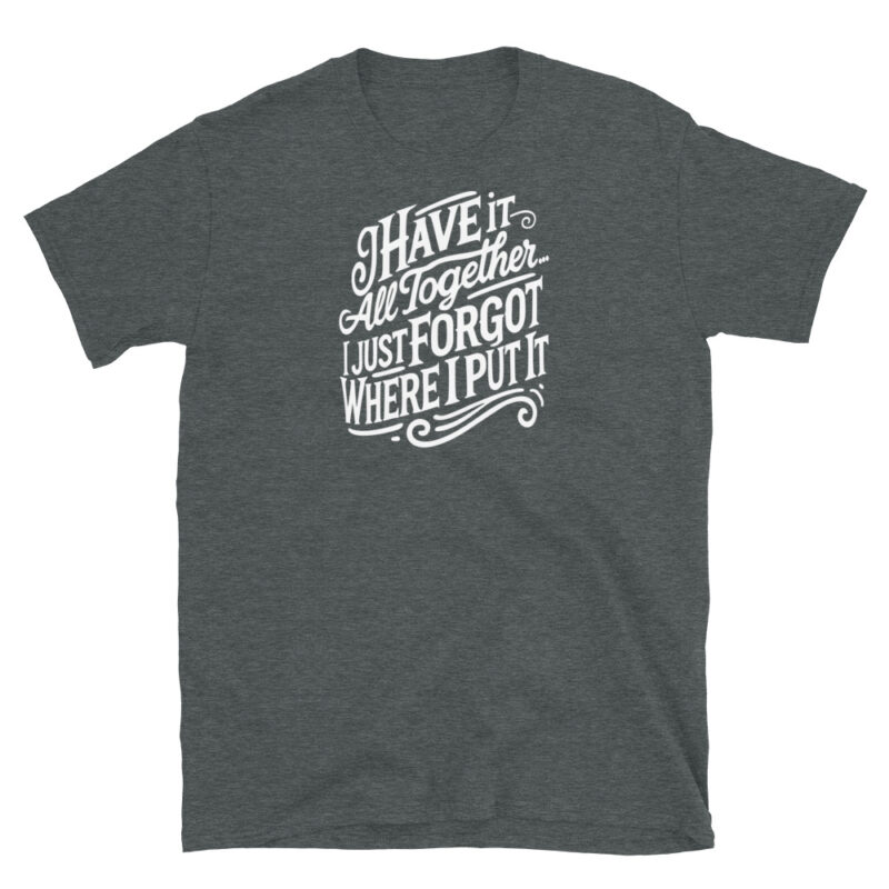 I Have It All Together I Just Forgot Where I Put It T-Shirt - Image 4