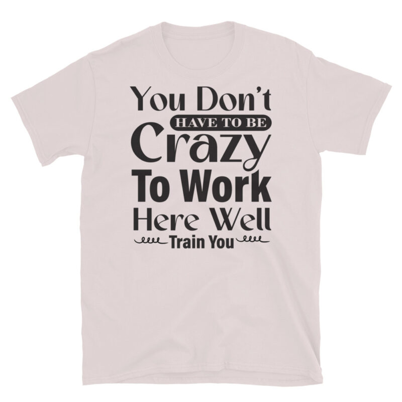 You Dont Have To Be Crazy To Work Here Well Train You T-Shirt - Image 5