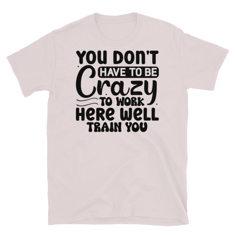 You dont have to be crazy to work here well train you T-Shirt - Image 5