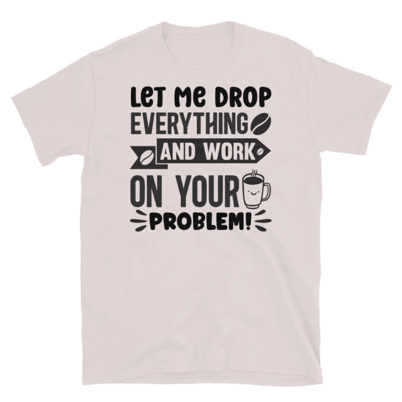 Let Me Drop Everything and Work On Your Problem T-Shirt - Image 5