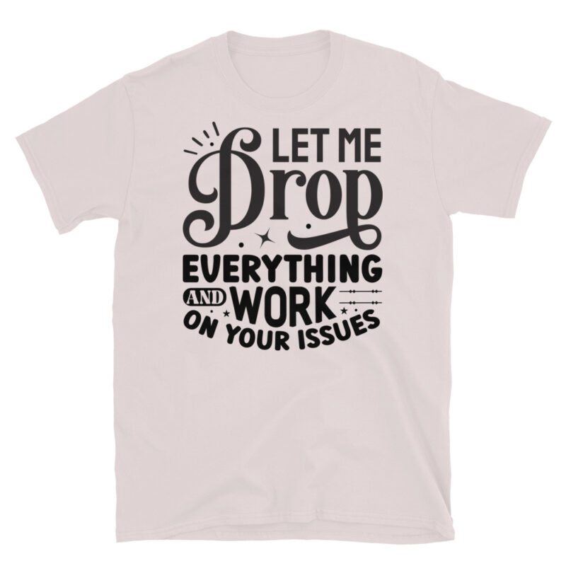 Let Me Drop Everything And Work On Your Problem! T-Shirt - Image 5
