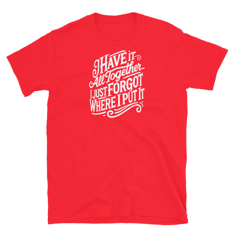 I Have It All Together I Just Forgot Where I Put It T-Shirt - Image 7
