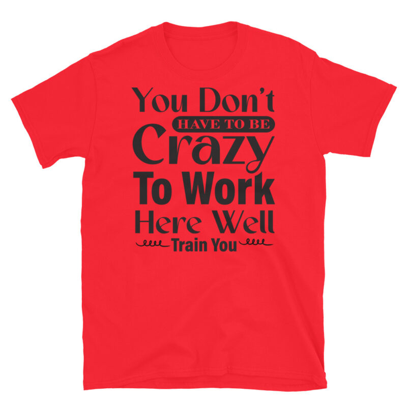 You Dont Have To Be Crazy To Work Here Well Train You T-Shirt - Image 7