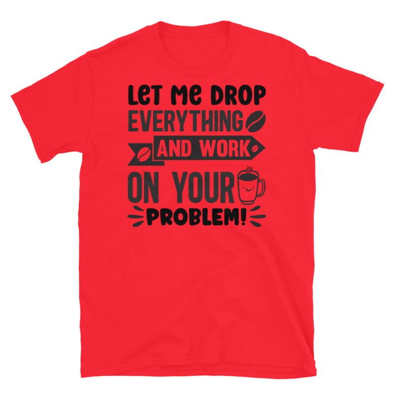 Let Me Drop Everything and Work On Your Problem T-Shirt - Image 7