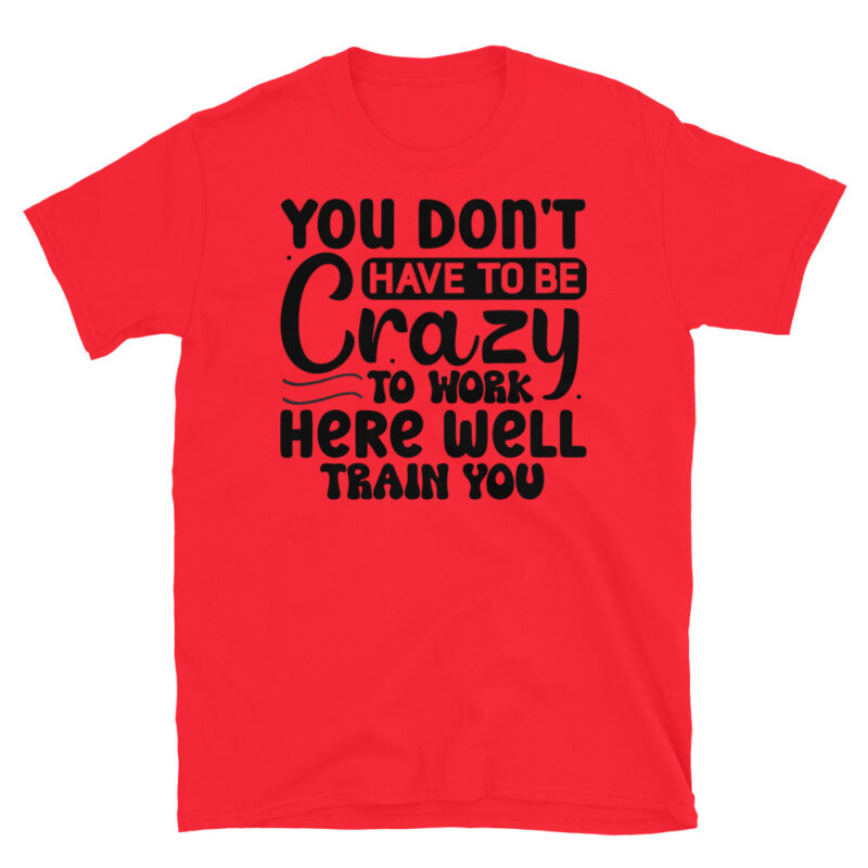 You dont have to be crazy to work here well train you T-Shirt - Image 7