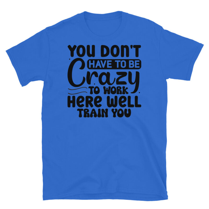 You dont have to be crazy to work here well train you T-Shirt - Image 2