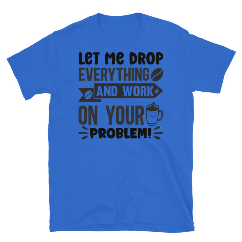 Let Me Drop Everything and Work On Your Problem T-Shirt - Image 2