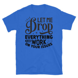 Let Me Drop Everything and Work on Your Problem T-Shirt