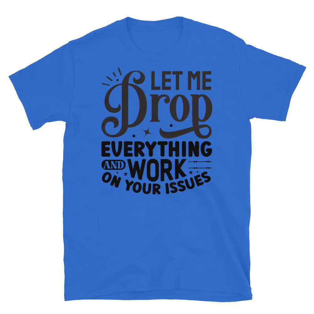 Buy Let Me Drop Everything and Work on Your Problem T-Shirt at FunnyWorkTees Let Me Drop Everything and Work on Your Problem T-Shirt