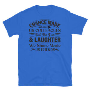 Chance Made Us Colleagues But the Fun & Laughter We Share Made Us Friends T-Shirt