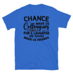Chance Made Us Colleagues But the Fun and Laughter We Share Made Us Friends T-Shirt