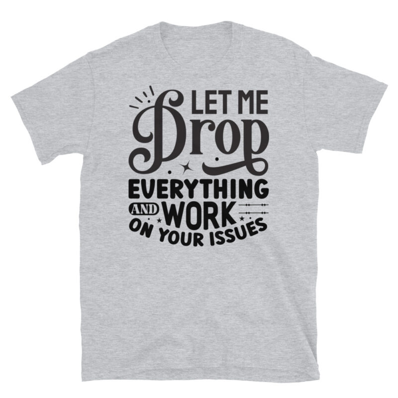 Let Me Drop Everything And Work On Your Problem! T-Shirt - Image 4