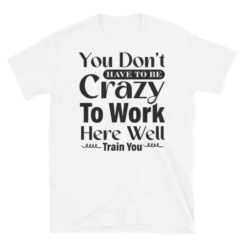 You Dont Have To Be Crazy To Work Here Well Train You T-Shirt - Image 6