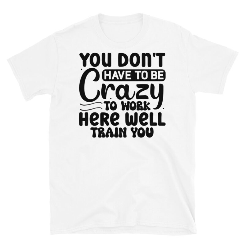 You dont have to be crazy to work here well train you T-Shirt - Image 6