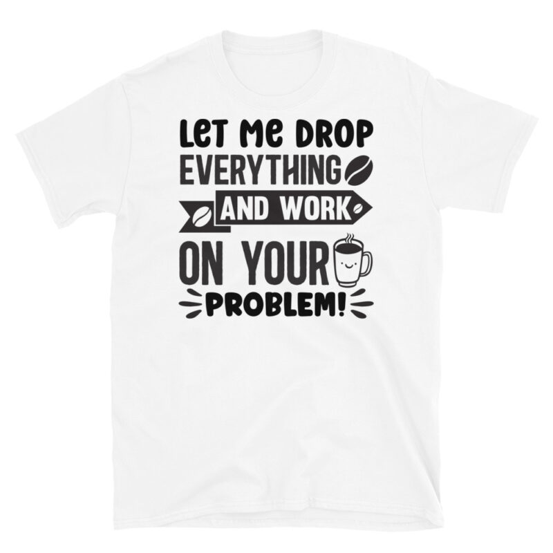 Let Me Drop Everything and Work On Your Problem T-Shirt - Image 6