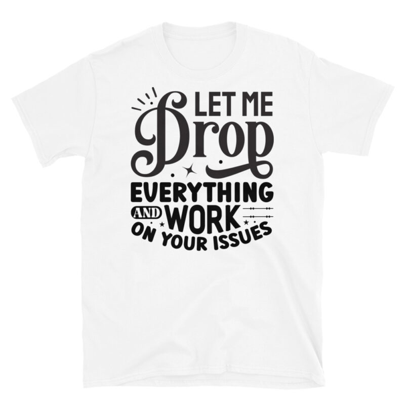 Let Me Drop Everything And Work On Your Problem! T-Shirt - Image 6