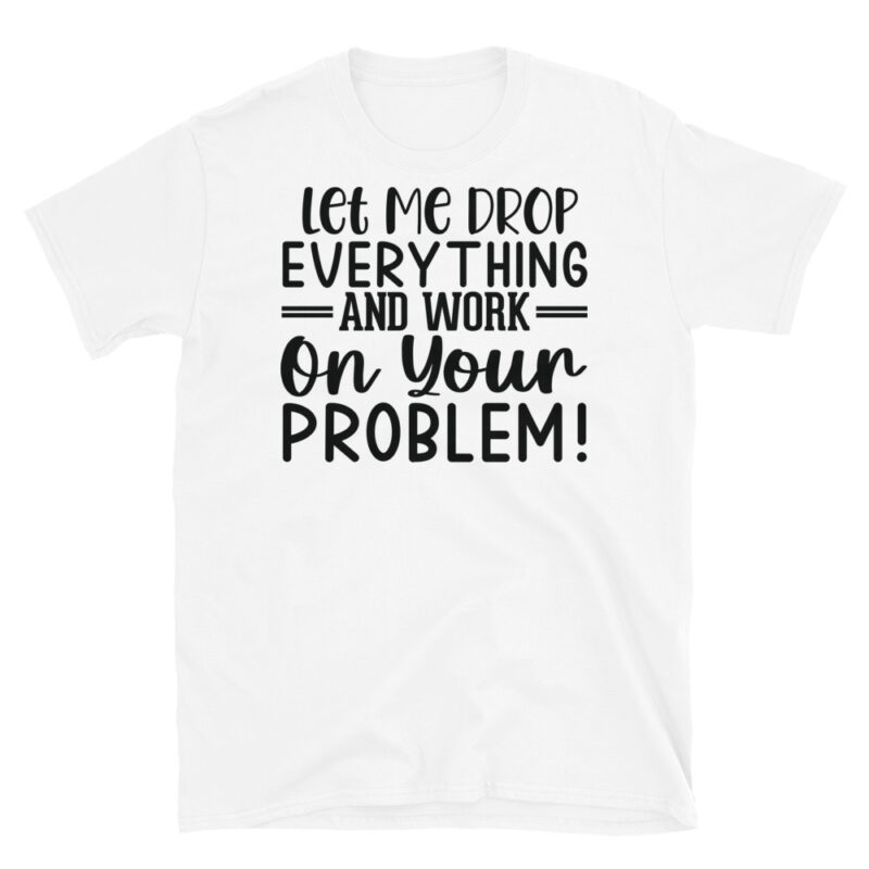 Let me drop everything and work on your issues T-Shirt - Image 6